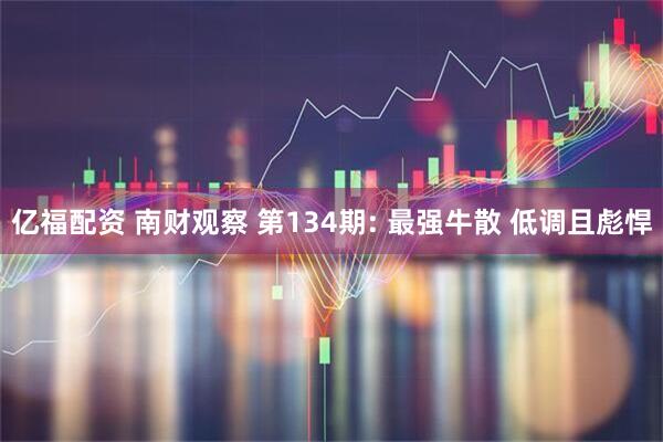 亿福配资 南财观察 第134期: 最强牛散 低调且彪悍