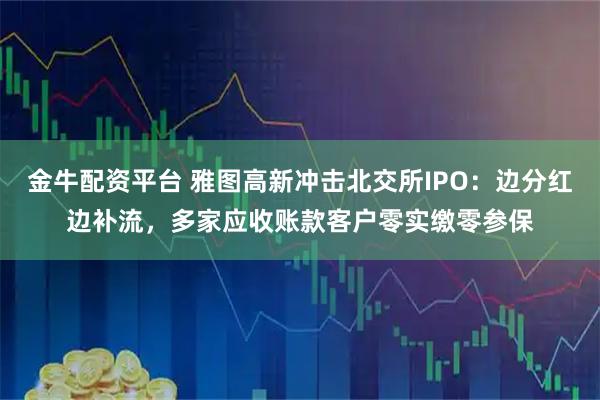 金牛配资平台 雅图高新冲击北交所IPO：边分红边补流，多家应收账款客户零实缴零参保