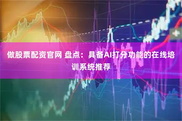 做股票配资官网 盘点：具备AI打分功能的在线培训系统推荐