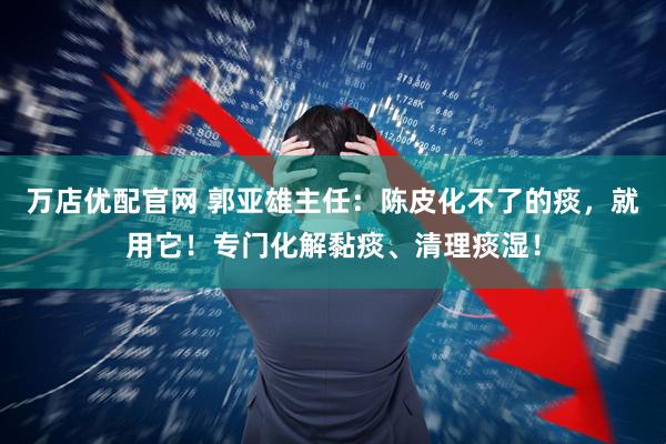 万店优配官网 郭亚雄主任:陈皮化不了的痰,就用它!专门化解黏痰、清理痰湿!