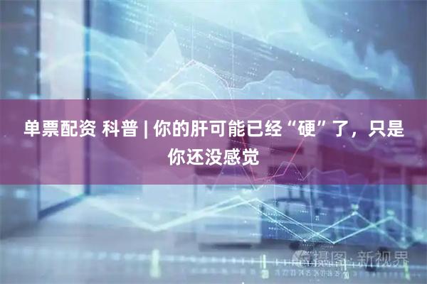单票配资 科普 | 你的肝可能已经“硬”了，只是你还没感觉