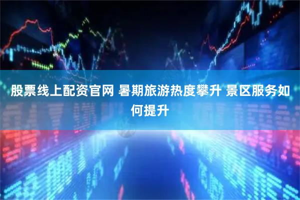 股票线上配资官网 暑期旅游热度攀升 景区服务如何提升
