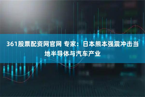 361股票配资网官网 专家：日本熊本强震冲击当地半导体与汽车产业