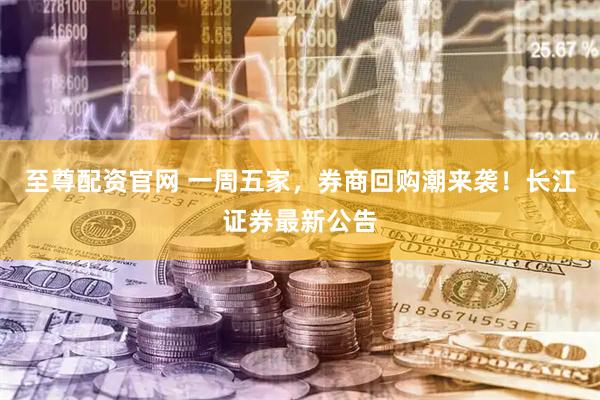 至尊配资官网 一周五家，券商回购潮来袭！长江证券最新公告