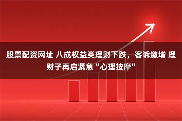 股票配资网址 八成权益类理财下跌，客诉激增 理财子再启紧急“心理按摩”
