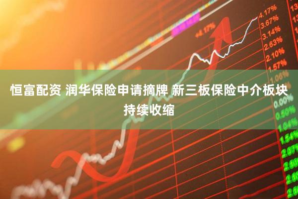 恒富配资 润华保险申请摘牌 新三板保险中介板块持续收缩
